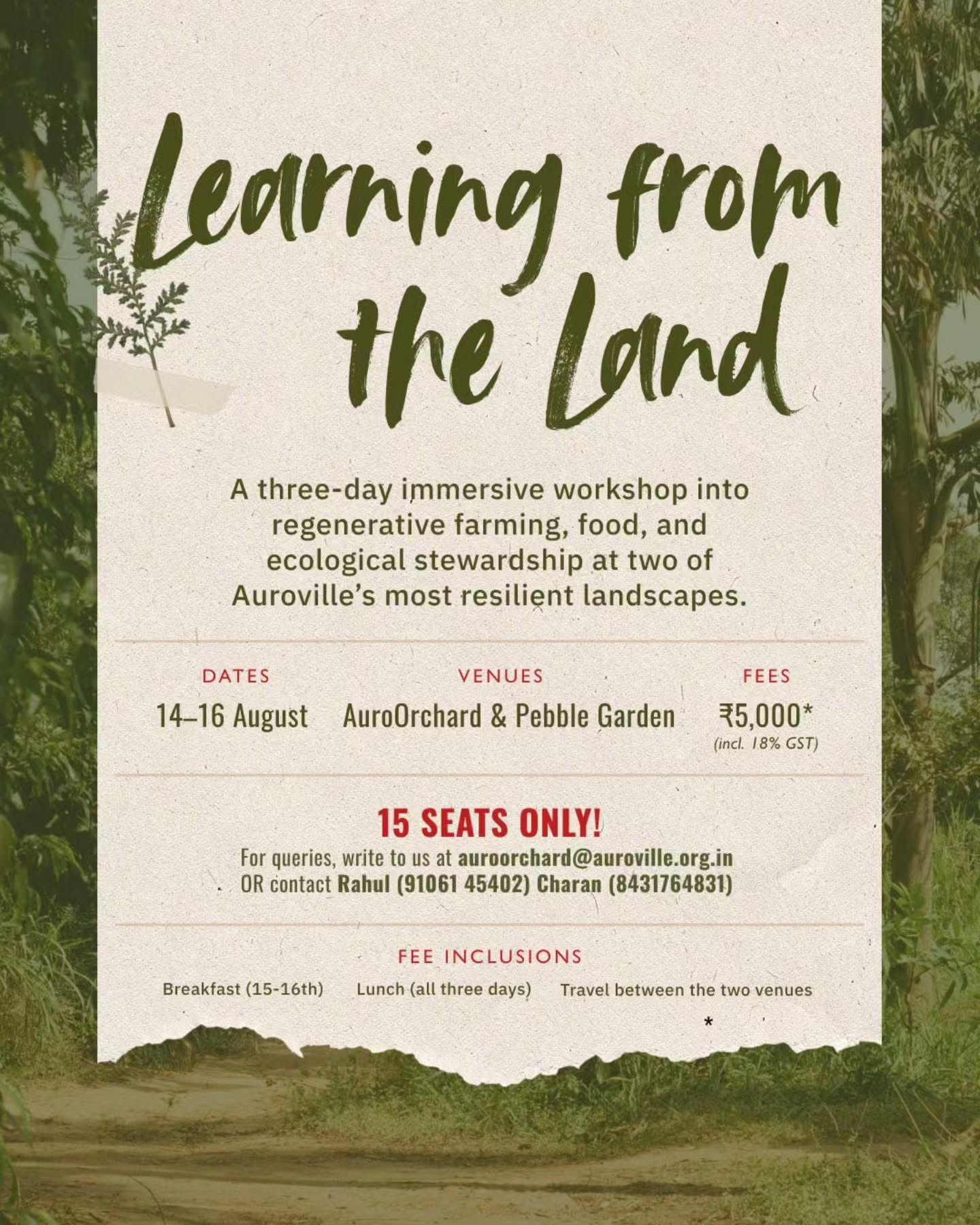 Learning from the Land | 14–16 August | AurovilleA 3 three-day workshop exploring ecological restoration, regenerative farming, food systems, and practical approaches to designing with nature.The workshop takes place across two of Auroville’s long-standing landscapes—Pebble Garden and AuroOrchard—offering participants an opportunity to learn from decades of hands-on experience while spending time working on the land.Topics
• The story of ecological restoration at Pebble Garden
• Integral agriculture: soil, food, and the inner life
• Systems thinking and permaculture design
• Food, health, and agriculture
• Seed saving and seed diversity
• Practical sessions on composting, vegetable beds, and fruit polyorchardsFacilitators
Deepika & Bernard, Anshul, Rahul Tola, CharanDates: 14–16 August
Venue: Pebble Garden & AuroOrchard, Auroville
Fee: ₹5,000 (Inclusive of 18% GST)The fee includes breakfast (15–16 August), lunch on all three days, and travel between the two venues.Participation is limited to 15 people.To register, scan the QR code in the final slide or click on link in bio.For enquiries:
auroorchard@auroville.org.in
Rahul: 91061 45402
Charan: 84317 64831